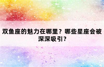 双鱼座的魅力在哪里？哪些星座会被深深吸引？