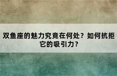 双鱼座的魅力究竟在何处？如何抗拒它的吸引力？