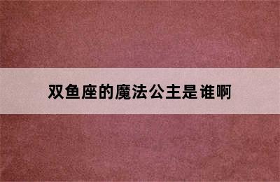 双鱼座的魔法公主是谁啊