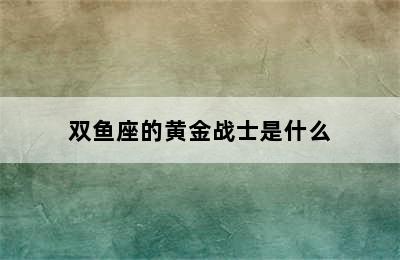 双鱼座的黄金战士是什么