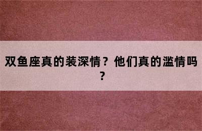 双鱼座真的装深情？他们真的滥情吗？