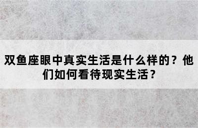 双鱼座眼中真实生活是什么样的？他们如何看待现实生活？