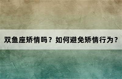 双鱼座矫情吗？如何避免矫情行为？