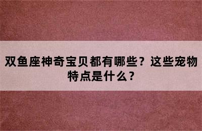双鱼座神奇宝贝都有哪些？这些宠物特点是什么？