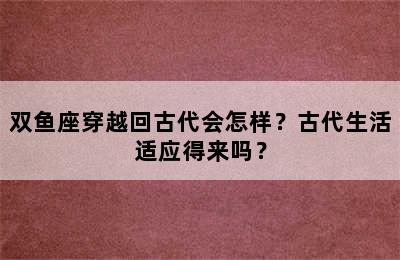 双鱼座穿越回古代会怎样？古代生活适应得来吗？