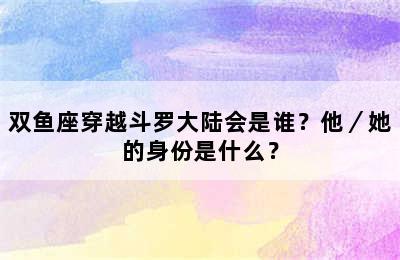 双鱼座穿越斗罗大陆会是谁？他／她的身份是什么？