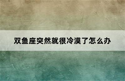 双鱼座突然就很冷漠了怎么办