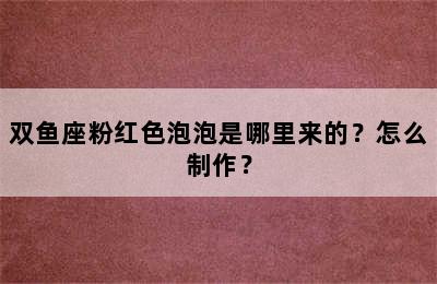双鱼座粉红色泡泡是哪里来的？怎么制作？