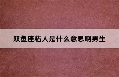 双鱼座粘人是什么意思啊男生