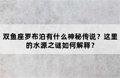 双鱼座罗布泊有什么神秘传说？这里的水源之谜如何解释？