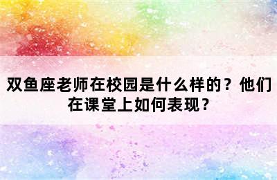 双鱼座老师在校园是什么样的？他们在课堂上如何表现？