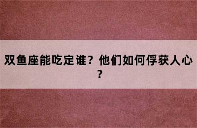 双鱼座能吃定谁？他们如何俘获人心？