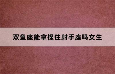 双鱼座能拿捏住射手座吗女生