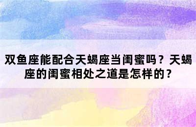 双鱼座能配合天蝎座当闺蜜吗？天蝎座的闺蜜相处之道是怎样的？