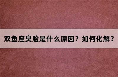 双鱼座臭脸是什么原因？如何化解？