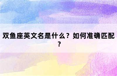 双鱼座英文名是什么？如何准确匹配？