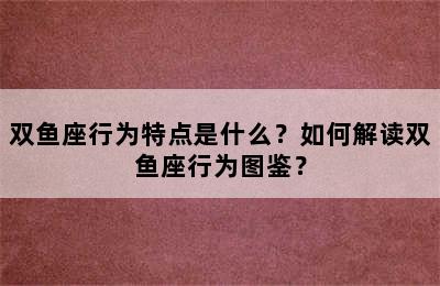 双鱼座行为特点是什么？如何解读双鱼座行为图鉴？
