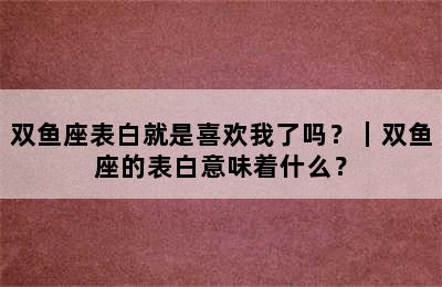双鱼座表白就是喜欢我了吗？｜双鱼座的表白意味着什么？