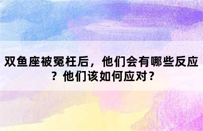 双鱼座被冤枉后，他们会有哪些反应？他们该如何应对？