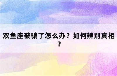 双鱼座被骗了怎么办？如何辨别真相？