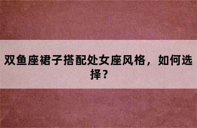 双鱼座裙子搭配处女座风格，如何选择？