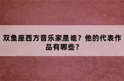 双鱼座西方音乐家是谁？他的代表作品有哪些？