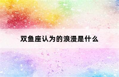 双鱼座认为的浪漫是什么