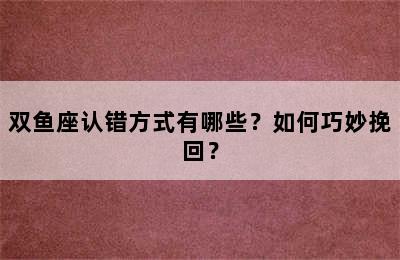 双鱼座认错方式有哪些？如何巧妙挽回？