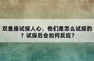 双鱼座试探人心，他们是怎么试探的？试探后会如何反应？