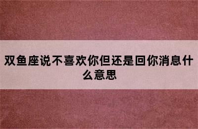 双鱼座说不喜欢你但还是回你消息什么意思