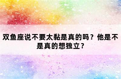 双鱼座说不要太黏是真的吗？他是不是真的想独立？