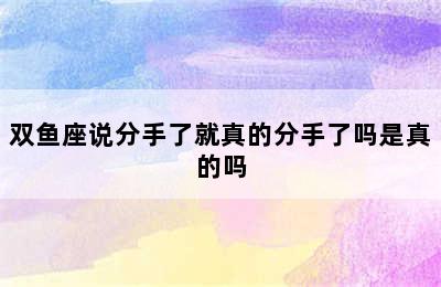 双鱼座说分手了就真的分手了吗是真的吗