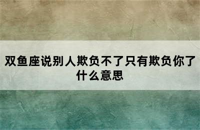 双鱼座说别人欺负不了只有欺负你了什么意思