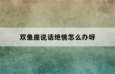 双鱼座说话绝情怎么办呀