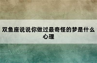 双鱼座说说你做过最奇怪的梦是什么心理