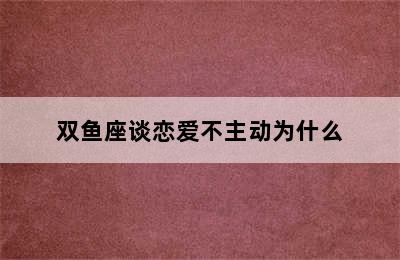 双鱼座谈恋爱不主动为什么