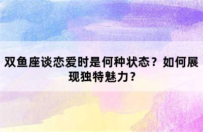 双鱼座谈恋爱时是何种状态？如何展现独特魅力？