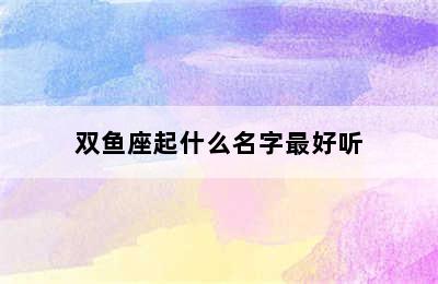 双鱼座起什么名字最好听