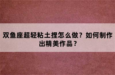 双鱼座超轻粘土捏怎么做？如何制作出精美作品？