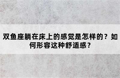 双鱼座躺在床上的感觉是怎样的？如何形容这种舒适感？