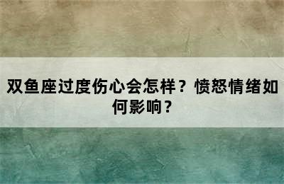 双鱼座过度伤心会怎样？愤怒情绪如何影响？