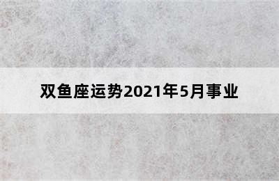 双鱼座运势2021年5月事业