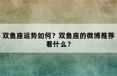 双鱼座运势如何？双鱼座的微博推荐看什么？
