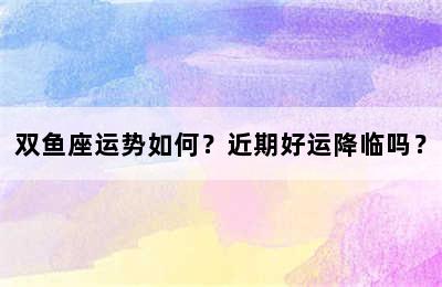双鱼座运势如何？近期好运降临吗？