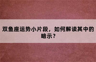 双鱼座运势小片段，如何解读其中的暗示？