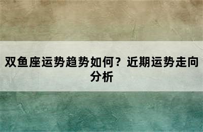 双鱼座运势趋势如何？近期运势走向分析
