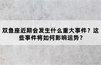 双鱼座近期会发生什么重大事件？这些事件将如何影响运势？