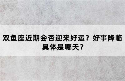 双鱼座近期会否迎来好运？好事降临具体是哪天？