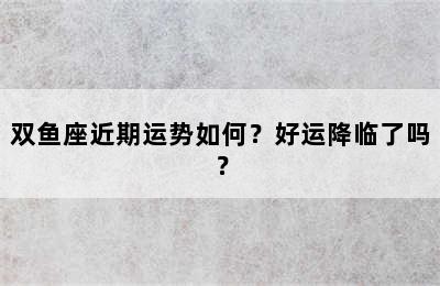 双鱼座近期运势如何？好运降临了吗？