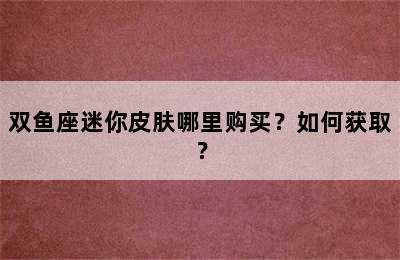 双鱼座迷你皮肤哪里购买？如何获取？